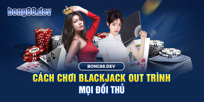 Cách chơi Blackjack out trình mọi đối thủ tại Bong88