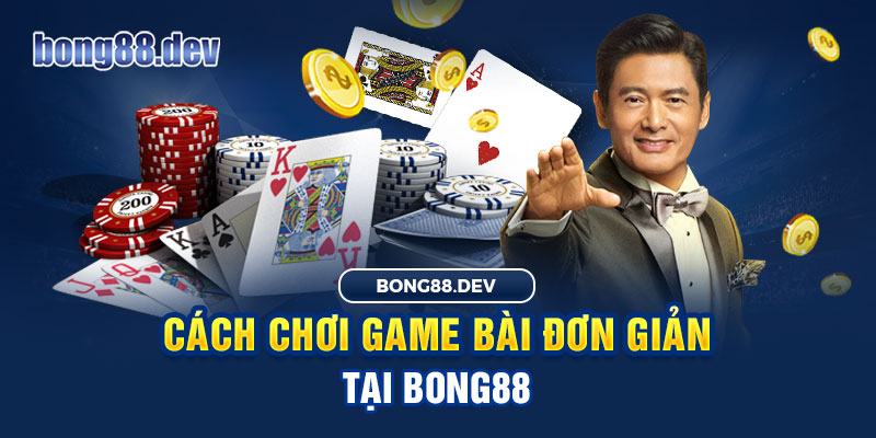 Cách chơi game bài tại Bong88 đơn giản nhanh chóng