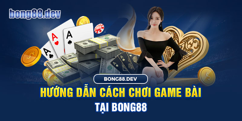 Cách chơi game bài cực xanh chín tại Bong88